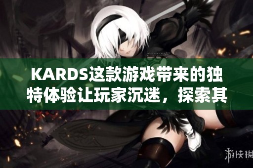 KARDS这款游戏带来的独特体验让玩家沉迷，探索其中的乐趣和魅力。