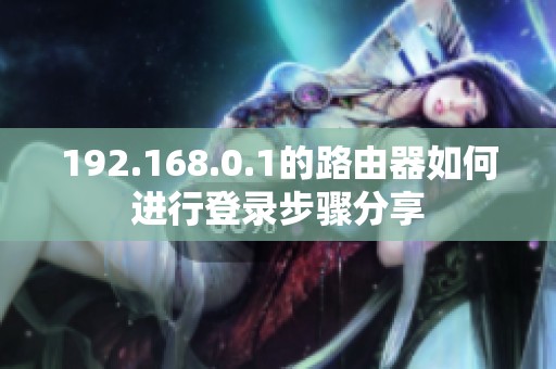 192.168.0.1的路由器如何进行登录步骤分享