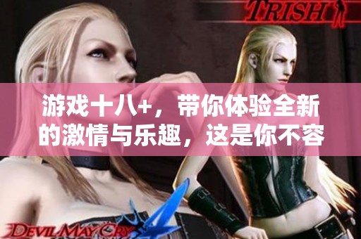 游戏十八+，带你体验全新的激情与乐趣，这是你不容错过的选择！