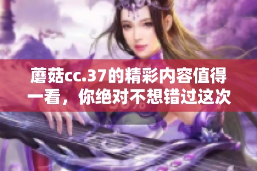 蘑菇cc.37的精彩内容值得一看，你绝对不想错过这次更新！