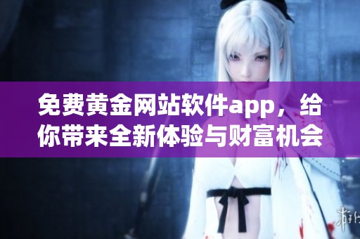免费黄金网站软件app，给你带来全新体验与财富机会