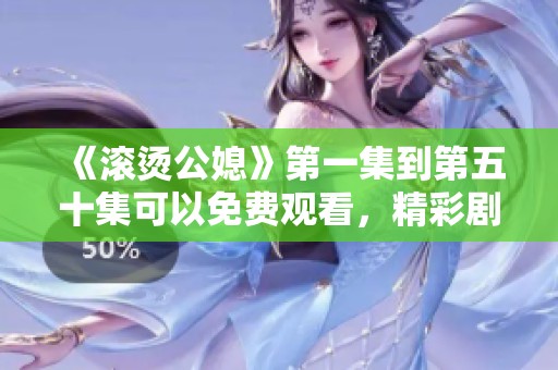 《滚烫公媳》第一集到第五十集可以免费观看，精彩剧情不容错过！