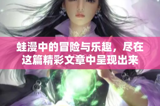 蛙漫中的冒险与乐趣，尽在这篇精彩文章中呈现出来