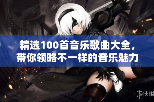 精选100首音乐歌曲大全，带你领略不一样的音乐魅力之旅