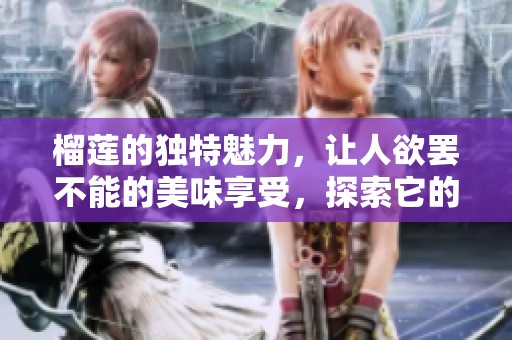 榴莲的独特魅力，让人欲罢不能的美味享受，探索它的美食之旅
