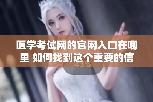 医学考试网的官网入口在哪里 如何找到这个重要的信息平台