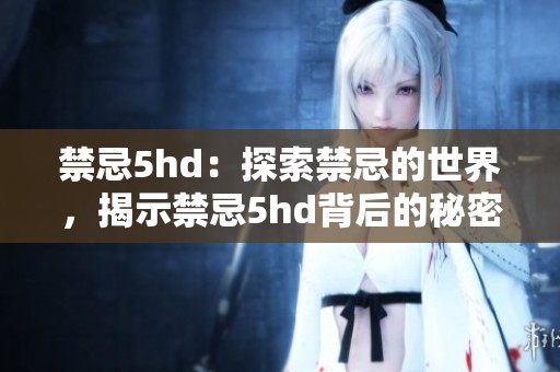 禁忌5hd：探索禁忌的世界，揭示禁忌5hd背后的秘密与魅力