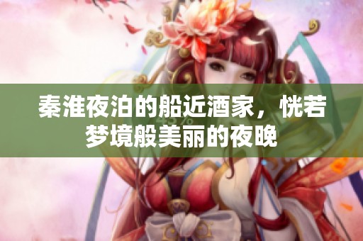秦淮夜泊的船近酒家，恍若梦境般美丽的夜晚