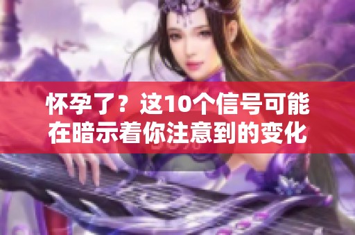 怀孕了？这10个信号可能在暗示着你注意到的变化