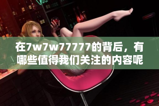 在7w7w77777的背后，有哪些值得我们关注的内容呢？请跟随我一起探讨一下吧。