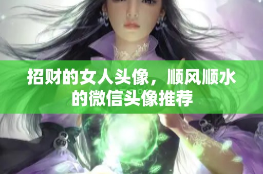 招财的女人头像，顺风顺水的微信头像推荐