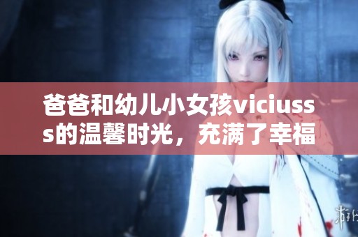 爸爸和幼儿小女孩viciusss的温馨时光，充满了幸福与快乐