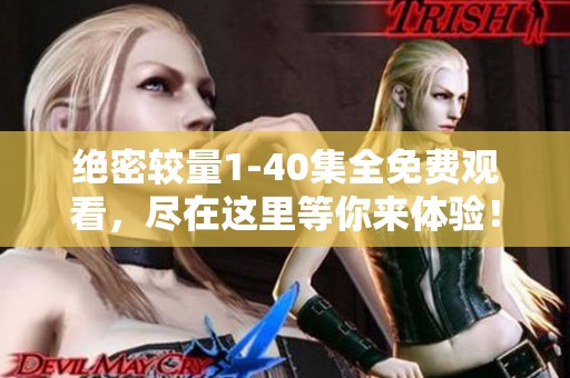 绝密较量1-40集全免费观看，尽在这里等你来体验！