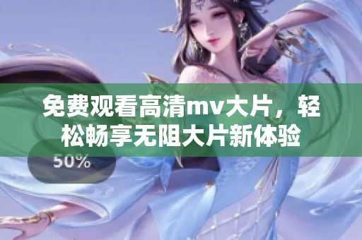 免费观看高清mv大片，轻松畅享无阻大片新体验