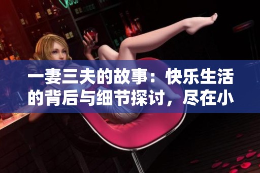 一妻三夫的故事：快乐生活的背后与细节探讨，尽在小说全文阅读中