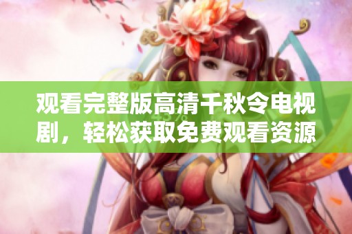 观看完整版高清千秋令电视剧，轻松获取免费观看资源的方法分享