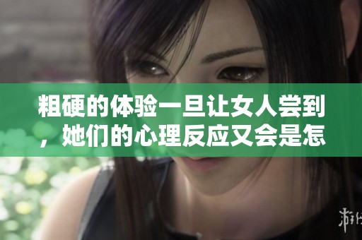 粗硬的体验一旦让女人尝到，她们的心理反应又会是怎样的呢