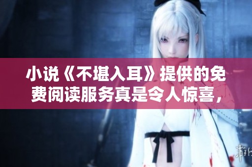 小说《不堪入耳》提供的免费阅读服务真是令人惊喜，赶快来体验吧！