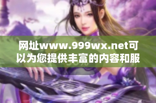网址www.999wx.net可以为您提供丰富的内容和服务，欢迎访问了解更多信息