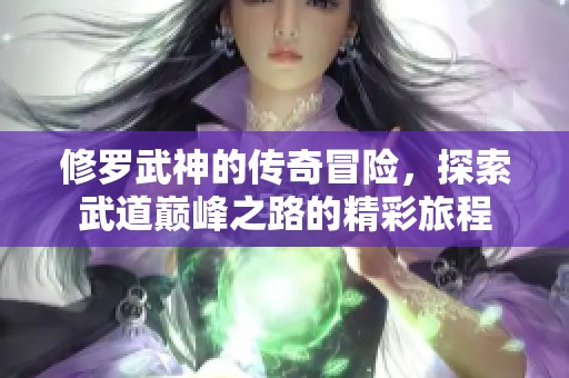 修罗武神的传奇冒险，探索武道巅峰之路的精彩旅程