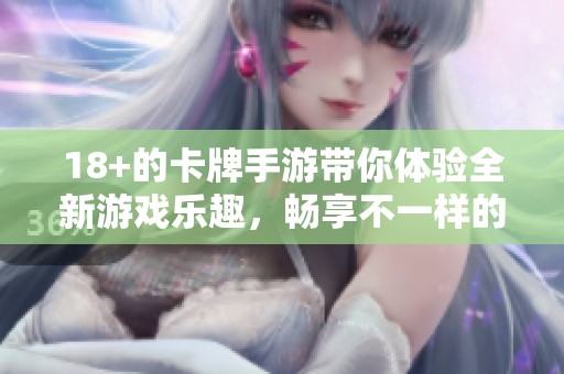 18+的卡牌手游带你体验全新游戏乐趣，畅享不一样的冒险旅程