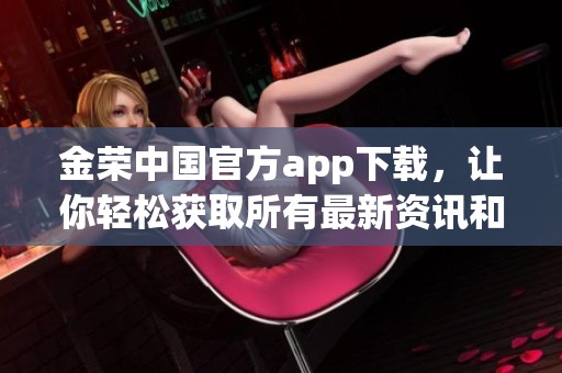 金荣中国官方app下载，让你轻松获取所有最新资讯和服务信息