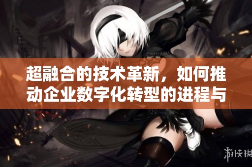 超融合的技术革新，如何推动企业数字化转型的进程与变革