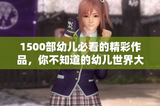 1500部幼儿必看的精彩作品，你不知道的幼儿世界大揭秘