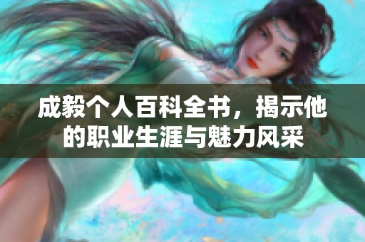 成毅个人百科全书，揭示他的职业生涯与魅力风采