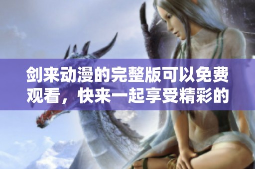 剑来动漫的完整版可以免费观看，快来一起享受精彩的动画吧！