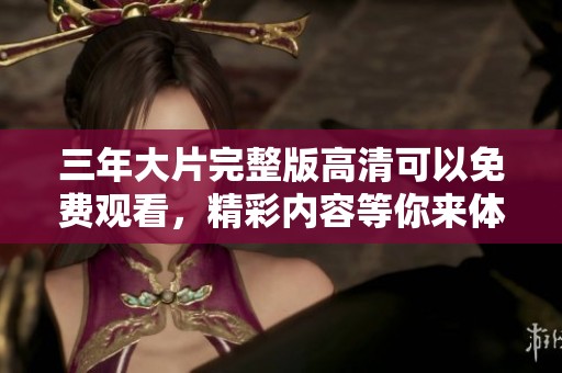 三年大片完整版高清可以免费观看，精彩内容等你来体验