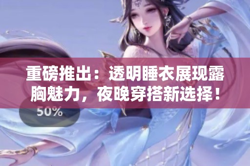 重磅推出：透明睡衣展现露胸魅力，夜晚穿搭新选择！
