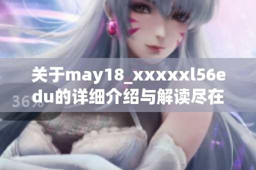关于may18_xxxxxl56edu的详细介绍与解读尽在这里，请继续阅读。