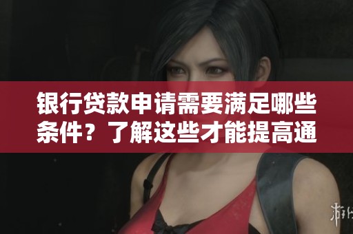 银行贷款申请需要满足哪些条件？了解这些才能提高通过率。