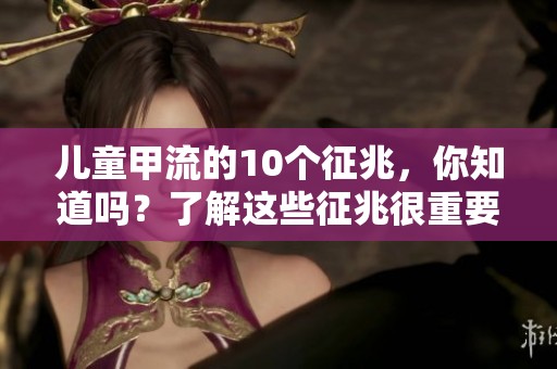 儿童甲流的10个征兆，你知道吗？了解这些征兆很重要！