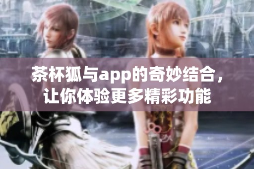 茶杯狐与app的奇妙结合，让你体验更多精彩功能
