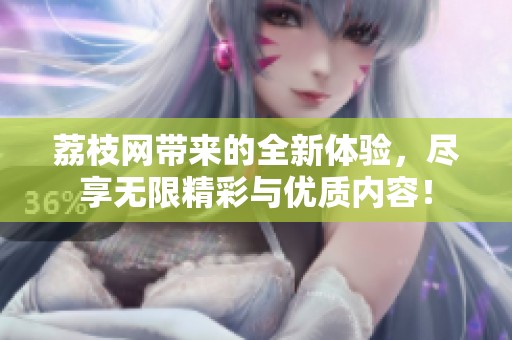 荔枝网带来的全新体验，尽享无限精彩与优质内容！