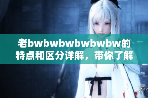 老bwbwbwbwbwbw的特点和区分详解，带你了解其中奥秘与魅力