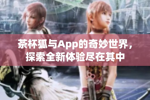 茶杯狐与App的奇妙世界，探索全新体验尽在其中