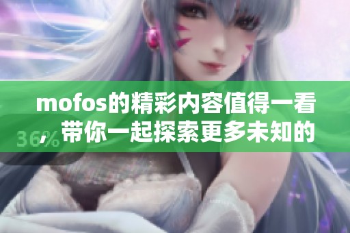 mofos的精彩内容值得一看，带你一起探索更多未知的惊喜与乐趣。