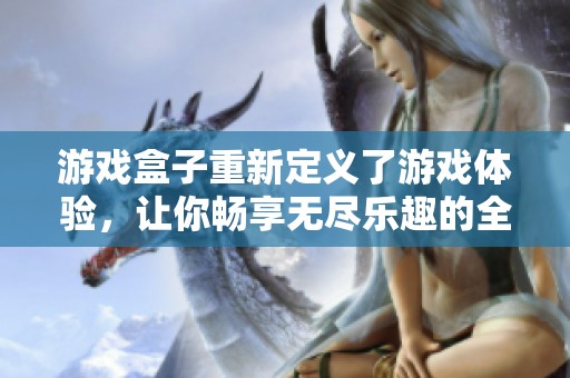 游戏盒子重新定义了游戏体验，让你畅享无尽乐趣的全新平台