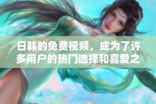 日韩的免费视频，成为了许多用户的热门选择和喜爱之物。