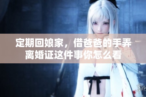 定期回娘家，借爸爸的手弄离婚证这件事你怎么看