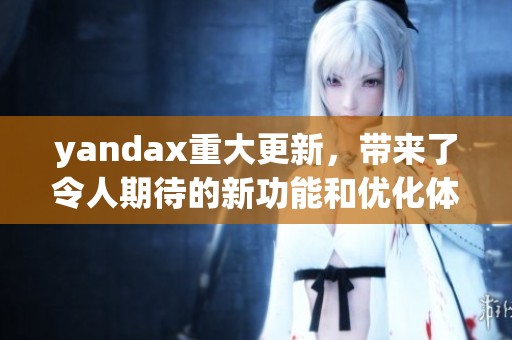 yandax重大更新，带来了令人期待的新功能和优化体验