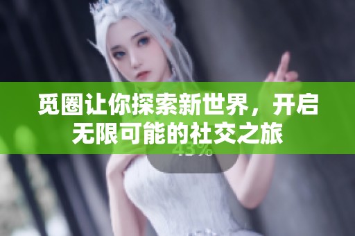 觅圈让你探索新世界，开启无限可能的社交之旅