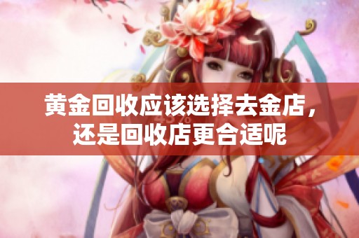 黄金回收应该选择去金店，还是回收店更合适呢