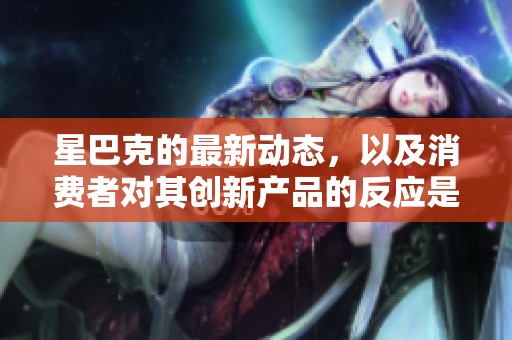 星巴克的最新动态，以及消费者对其创新产品的反应是什么呢