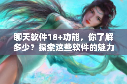 聊天软件18+功能，你了解多少？探索这些软件的魅力与风险。