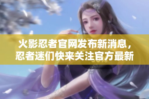 火影忍者官网发布新消息，忍者迷们快来关注官方最新动态！