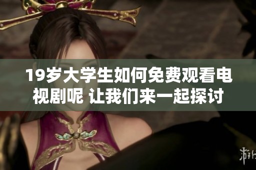 19岁大学生如何免费观看电视剧呢 让我们来一起探讨一下这个话题